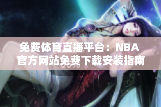 免費體育直播平臺：NBA 官方網(wǎng)站免費下載安裝指南