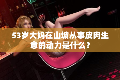 53歲大媽在山坡從事皮肉生意的動力是什么？