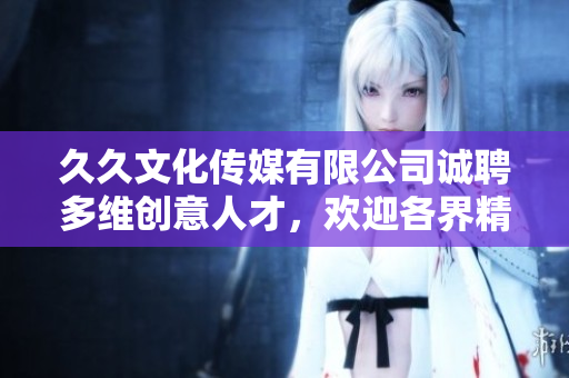 久久文化傳媒有限公司誠(chéng)聘多維創(chuàng)意人才，歡迎各界精英加入