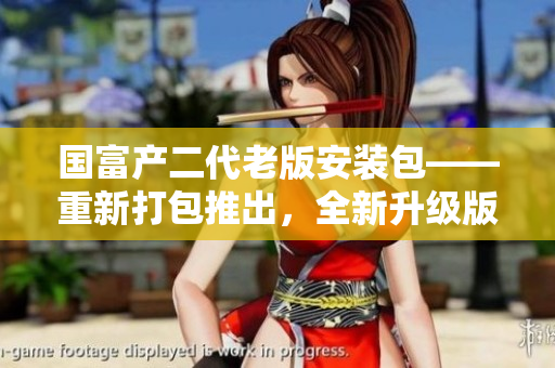 國富產(chǎn)二代老版安裝包——重新打包推出，全新升級版發(fā)布！