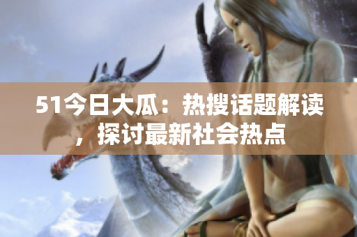 51今日大瓜：熱搜話題解讀，探討最新社會熱點
