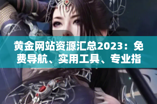 黃金網站資源匯總2023：免費導航、實用工具、專業(yè)指南等全收錄