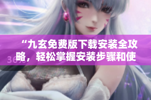 “九玄免費(fèi)版下載安裝全攻略，輕松掌握安裝步驟和使用技巧”