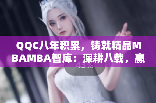 QQC八年積累，鑄就精品MBAMBA智庫：深耕八載，贏得信賴