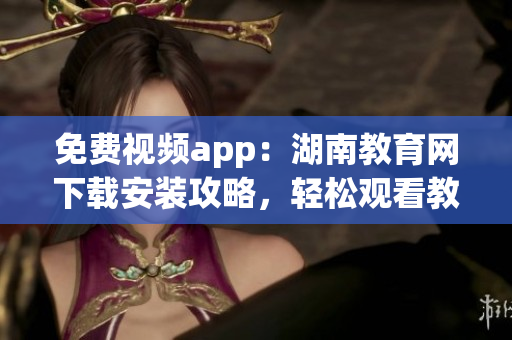 免費(fèi)視頻app：湖南教育網(wǎng)下載安裝攻略，輕松觀看教學(xué)資源