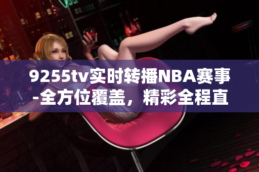 9255tv實(shí)時(shí)轉(zhuǎn)播NBA賽事-全方位覆蓋，精彩全程直擊