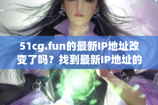 51cg.fun的最新IP地址改變了嗎？找到最新IP地址的方法 