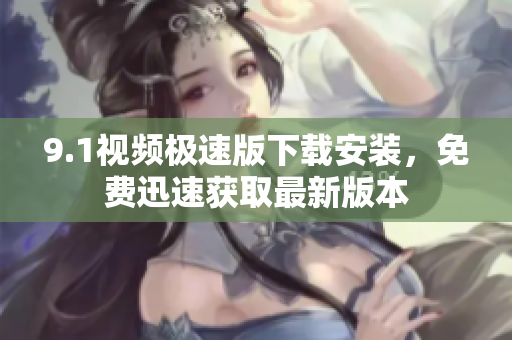 9.1視頻極速版下載安裝，免費迅速獲取最新版本