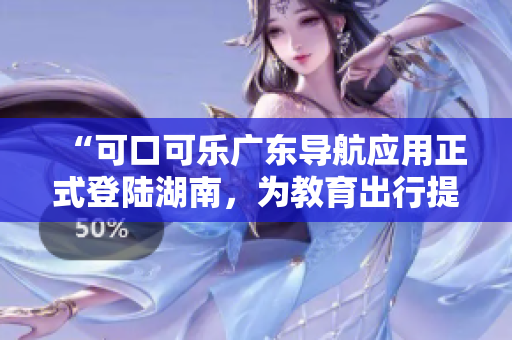 “可口可樂廣東導(dǎo)航應(yīng)用正式登陸湖南，為教育出行提供更便捷的導(dǎo)航服務(wù)”