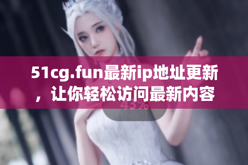 51cg.fun最新ip地址更新，讓你輕松訪問最新內(nèi)容