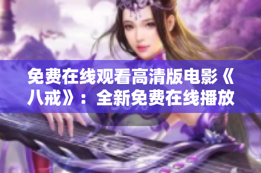 免費(fèi)在線觀看高清版電影《八戒》：全新免費(fèi)在線播放服務(wù)，高清畫質(zhì)享受八戒的精彩故事！