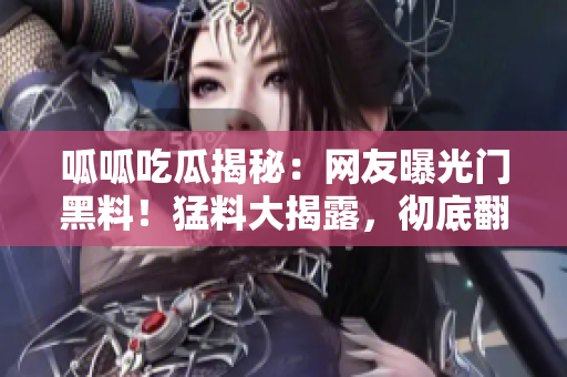 呱呱吃瓜揭秘：網(wǎng)友曝光門黑料！猛料大揭露，徹底翻車？