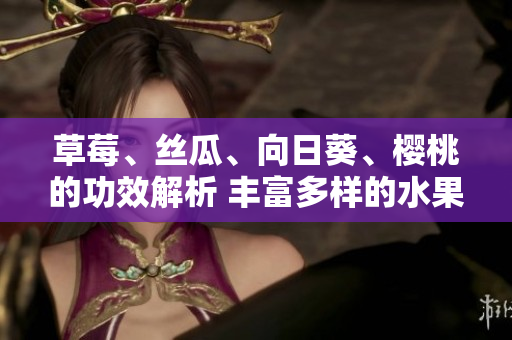 草莓、絲瓜、向日葵、櫻桃的功效解析 豐富多樣的水果蘊(yùn)含的健康之道