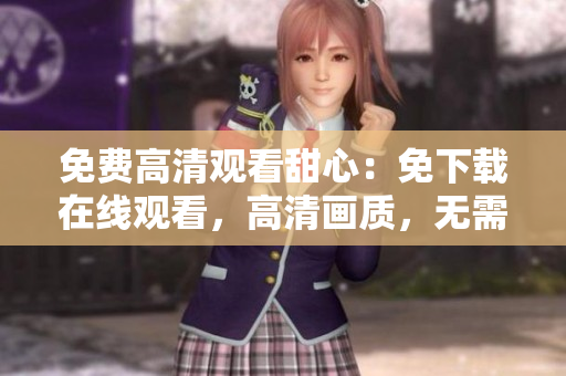 免費(fèi)高清觀看甜心：免下載在線觀看，高清畫(huà)質(zhì)，無(wú)需費(fèi)用