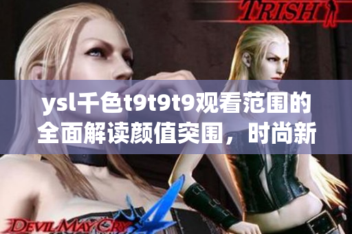 ysl千色t9t9t9觀看范圍的全面解讀顏值突圍，時(shí)尚新搭配！