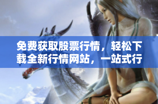 免費(fèi)獲取股票行情，輕松下載全新行情網(wǎng)站，一站式行情服務(wù)直達(dá)