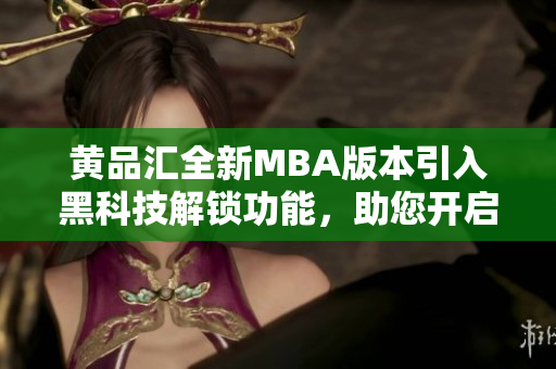 黃品匯全新MBA版本引入黑科技解鎖功能，助您開啟尖端智慧管理之旅