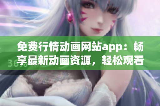 免費(fèi)行情動(dòng)畫(huà)網(wǎng)站app：暢享最新動(dòng)畫(huà)資源，輕松觀看最新熱門(mén)劇集