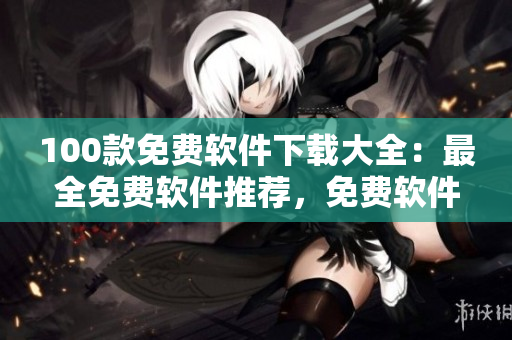 100款免費(fèi)軟件下載大全：最全免費(fèi)軟件推薦，免費(fèi)軟件下載推薦大全