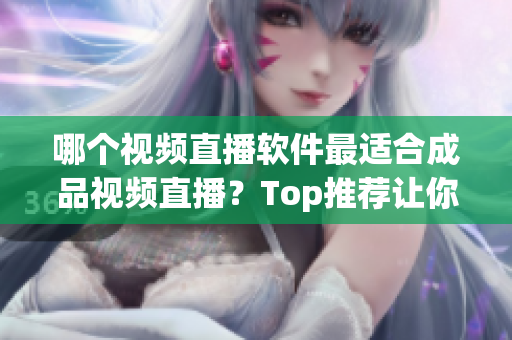 哪個(gè)視頻直播軟件最適合成品視頻直播？Top推薦讓你 選擇最優(yōu)秀的軟件!