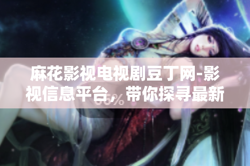 麻花影視電視劇豆丁網(wǎng)-影視信息平臺，帶你探尋最新熱播劇集