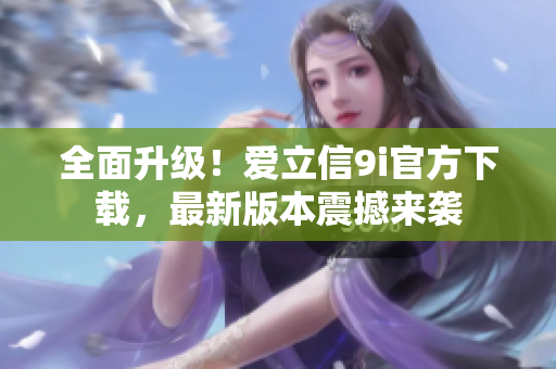 全面升級！愛立信9i官方下載，最新版本震撼來襲