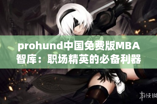prohund中國(guó)免費(fèi)版MBA智庫(kù)：職場(chǎng)精英的必備利器
