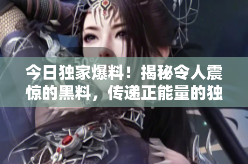 今日獨(dú)家爆料！揭秘令人震驚的黑料，傳遞正能量的獨(dú)家故事揭露