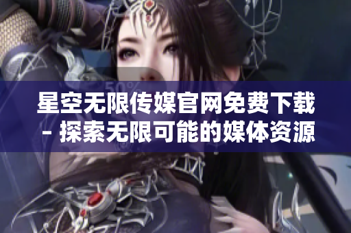 星空無限傳媒官網(wǎng)免費(fèi)下載 – 探索無限可能的媒體資源