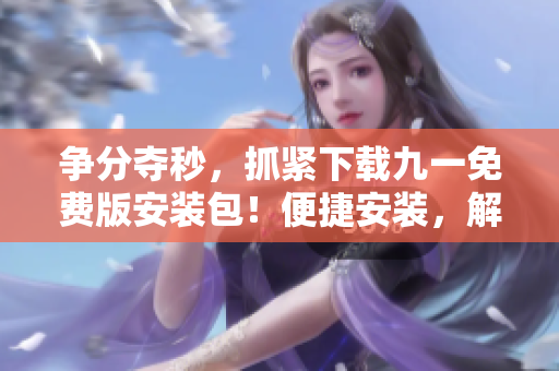爭(zhēng)分奪秒，抓緊下載九一免費(fèi)版安裝包！便捷安裝，解鎖全新游戲體驗(yàn)！