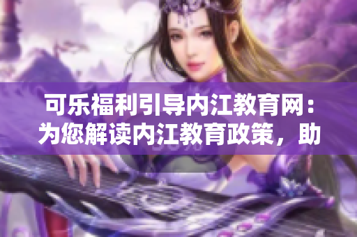 可樂福利引導(dǎo)內(nèi)江教育網(wǎng)：為您解讀內(nèi)江教育政策，助力學(xué)生成長(zhǎng)