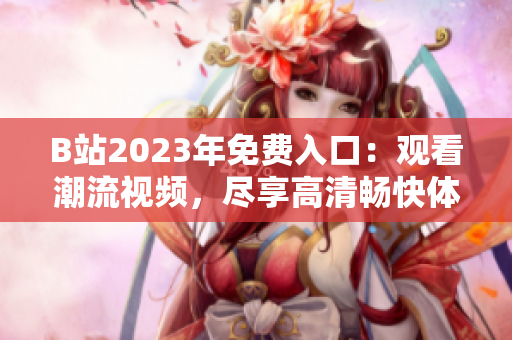 B站2023年免費(fèi)入口：觀看潮流視頻，盡享高清暢快體驗(yàn)