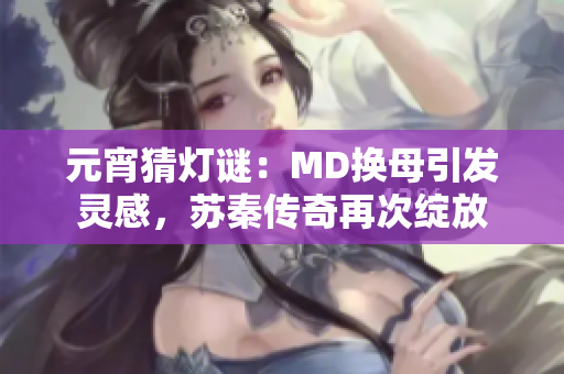 元宵猜燈謎：MD換母引發(fā)靈感，蘇秦傳奇再次綻放
