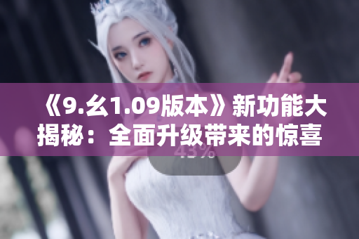 《9.幺1.09版本》新功能大揭秘：全面升級(jí)帶來的驚喜與改善
