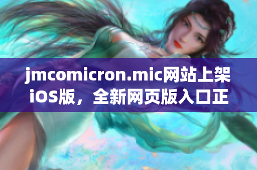 jmcomicron.mic網(wǎng)站上架iOS版，全新網(wǎng)頁版入口正式發(fā)布