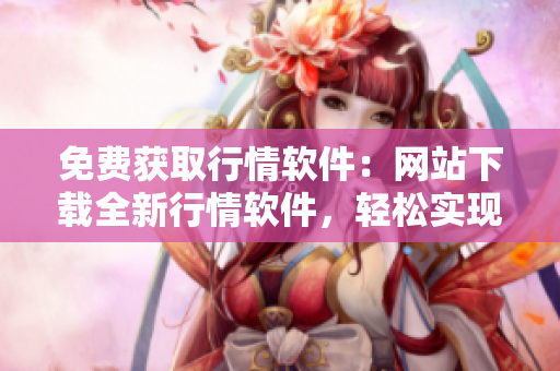 免費獲取行情軟件：網(wǎng)站下載全新行情軟件，輕松實現(xiàn)免費觀看行情數(shù)據(jù)