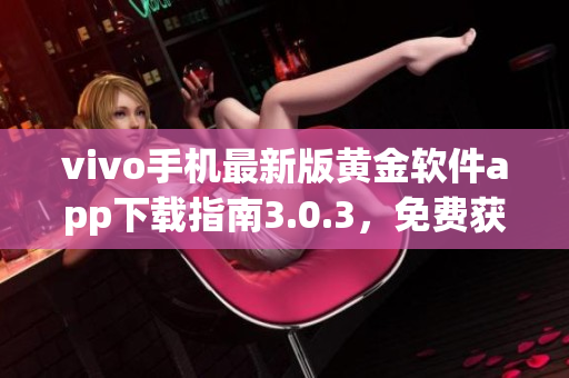 vivo手機(jī)最新版黃金軟件app下載指南3.0.3，免費(fèi)獲取最新功能
