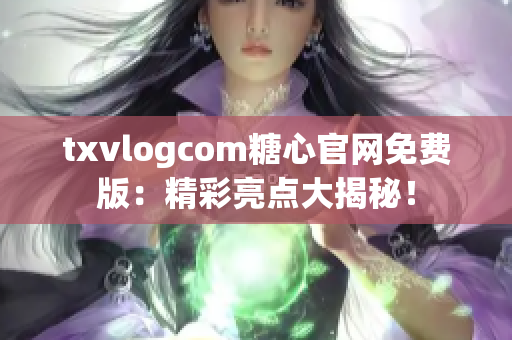txvlogcom糖心官網(wǎng)免費版：精彩亮點大揭秘！