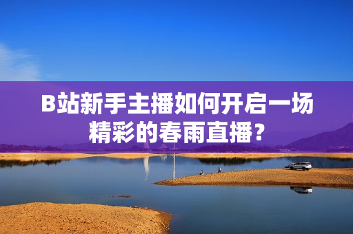 B站新手主播如何開啟一場(chǎng)精彩的春雨直播？