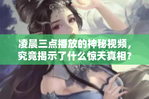 凌晨三點(diǎn)播放的神秘視頻，究竟揭示了什么驚天真相？