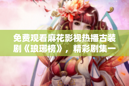 免費(fèi)觀看麻花影視熱播古裝劇《瑯琊榜》，精彩劇集一網(wǎng)打盡