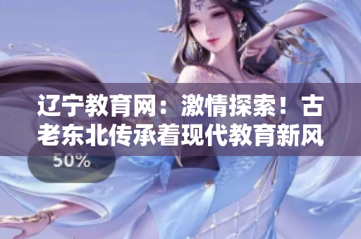 遼寧教育網(wǎng)：激情探索！古老東北傳承著現(xiàn)代教育新風(fēng)采