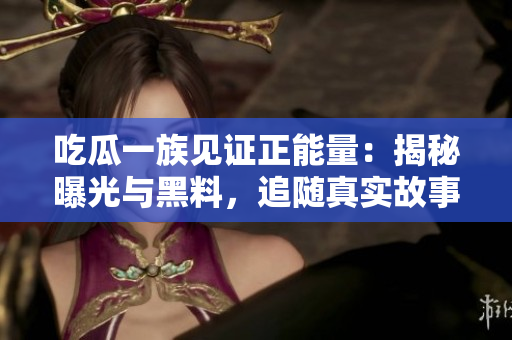 吃瓜一族見證正能量：揭秘曝光與黑料，追隨真實(shí)故事，點(diǎn)燃心靈溫暖的力量