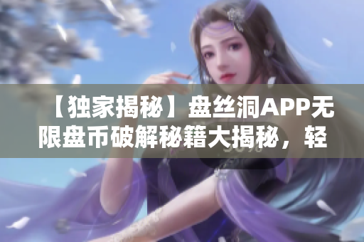 【獨(dú)家揭秘】盤絲洞APP無限盤幣破解秘籍大揭秘，輕松獲取豐厚盤幣！
