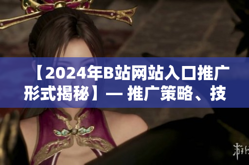 【2024年B站網(wǎng)站入口推廣形式揭秘】— 推廣策略、技術(shù)趨勢(shì)與用戶體驗(yàn)分析