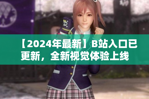 【2024年最新】B站入口已更新，全新視覺(jué)體驗(yàn)上線
