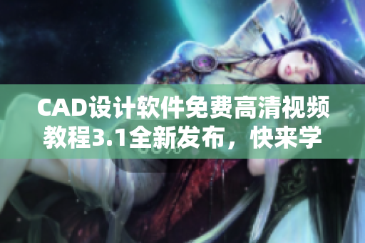 CAD設(shè)計(jì)軟件免費(fèi)高清視頻教程3.1全新發(fā)布，快來(lái)學(xué)習(xí)啦!