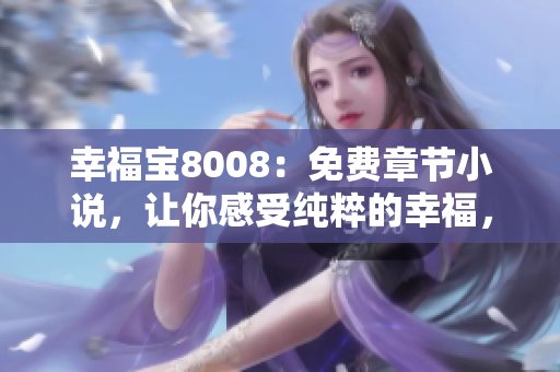 幸福寶8008：免費章節(jié)小說，讓你感受純粹的幸福，營造輕松愉悅的閱讀氛圍