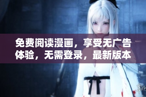免費(fèi)閱讀漫畫，享受無(wú)廣告體驗(yàn)，無(wú)需登錄，最新版本來(lái)襲