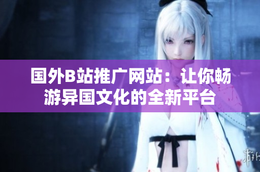 國外B站推廣網(wǎng)站：讓你暢游異國文化的全新平臺(tái)